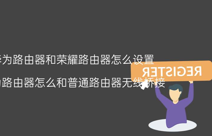 华为路由器和荣耀路由器怎么设置 华为路由器怎么和普通路由器无线桥接？